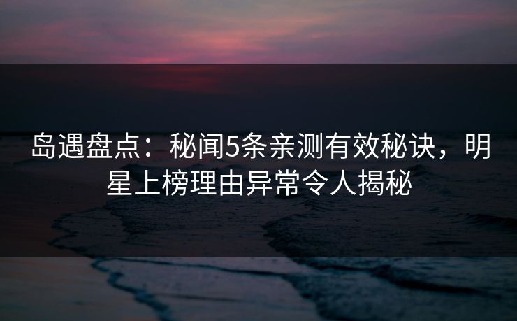 岛遇盘点：秘闻5条亲测有效秘诀，明星上榜理由异常令人揭秘