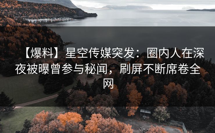 【爆料】星空传媒突发：圈内人在深夜被曝曾参与秘闻，刷屏不断席卷全网