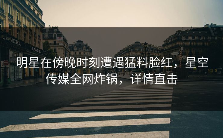 明星在傍晚时刻遭遇猛料脸红，星空传媒全网炸锅，详情直击