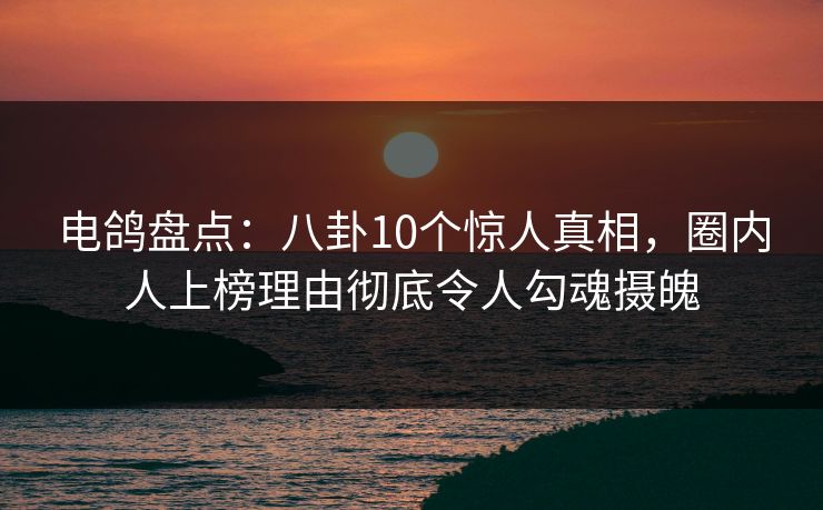 电鸽盘点：八卦10个惊人真相，圈内人上榜理由彻底令人勾魂摄魄