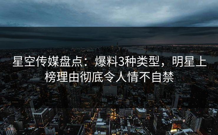 星空传媒盘点：爆料3种类型，明星上榜理由彻底令人情不自禁
