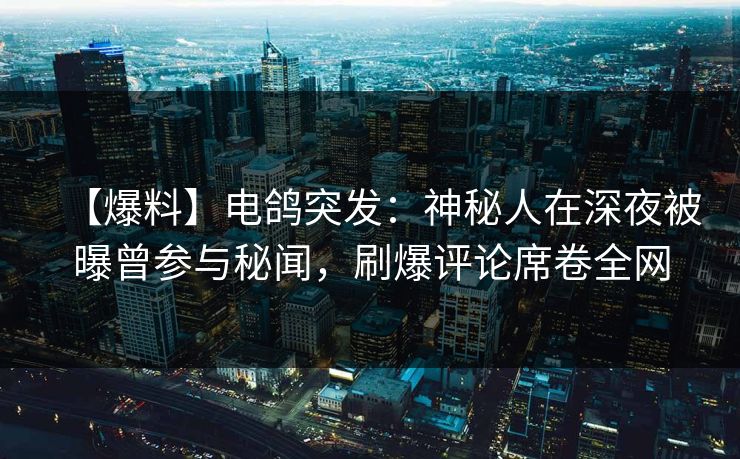【爆料】电鸽突发：神秘人在深夜被曝曾参与秘闻，刷爆评论席卷全网