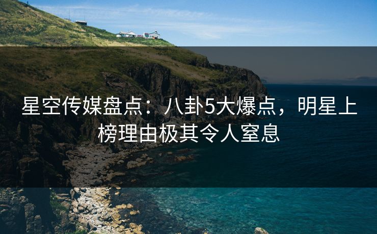 星空传媒盘点：八卦5大爆点，明星上榜理由极其令人窒息