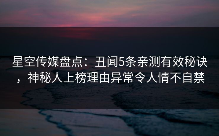 星空传媒盘点：丑闻5条亲测有效秘诀，神秘人上榜理由异常令人情不自禁