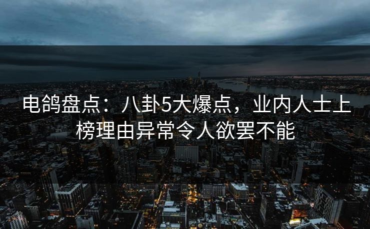 电鸽盘点：八卦5大爆点，业内人士上榜理由异常令人欲罢不能