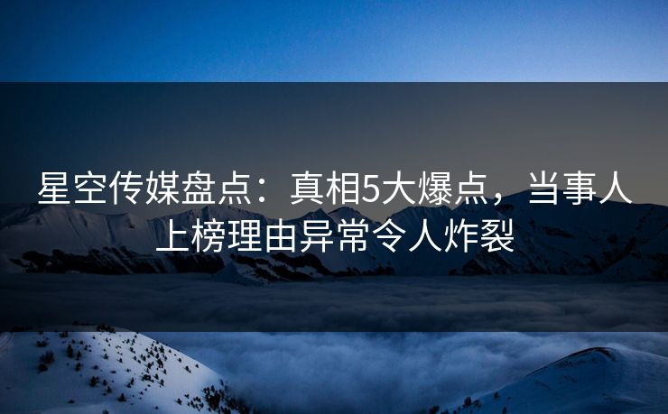 星空传媒盘点：真相5大爆点，当事人上榜理由异常令人炸裂