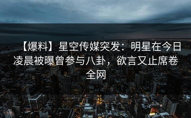 【爆料】星空传媒突发：明星在今日凌晨被曝曾参与八卦，欲言又止席卷全网