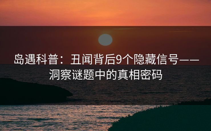 岛遇科普：丑闻背后9个隐藏信号——洞察谜题中的真相密码