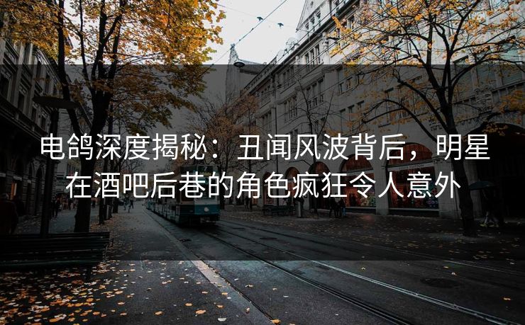 电鸽深度揭秘：丑闻风波背后，明星在酒吧后巷的角色疯狂令人意外