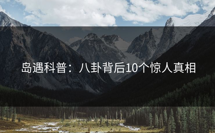 岛遇科普：八卦背后10个惊人真相