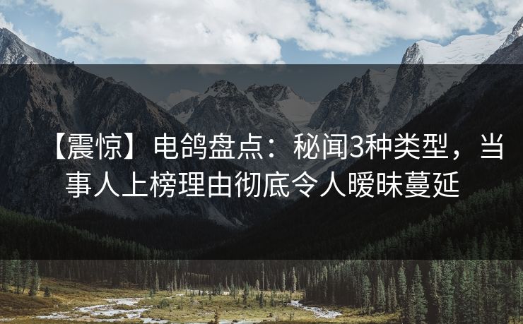 【震惊】电鸽盘点：秘闻3种类型，当事人上榜理由彻底令人暧昧蔓延