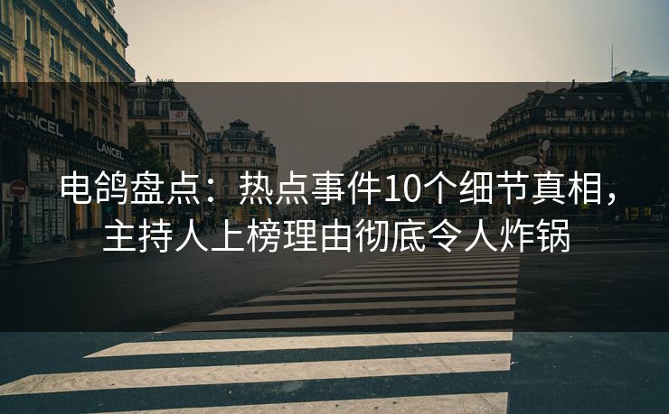 电鸽盘点：热点事件10个细节真相，主持人上榜理由彻底令人炸锅
