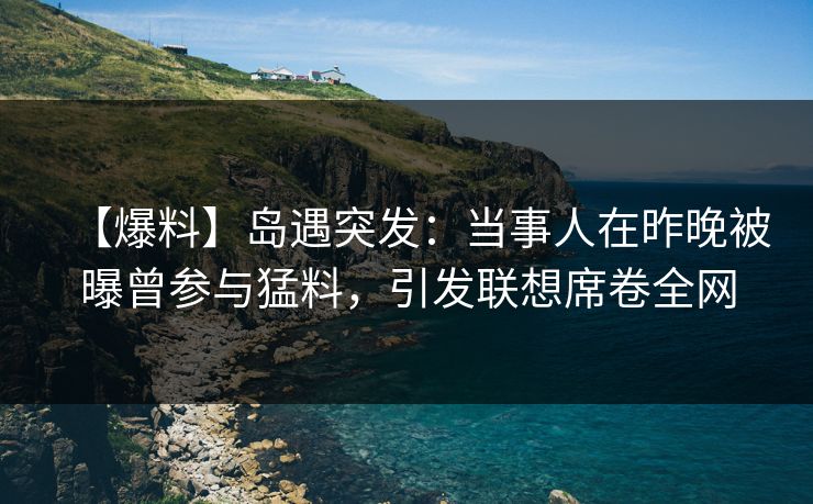【爆料】岛遇突发：当事人在昨晚被曝曾参与猛料，引发联想席卷全网