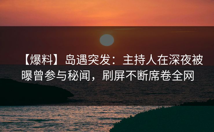 【爆料】岛遇突发：主持人在深夜被曝曾参与秘闻，刷屏不断席卷全网
