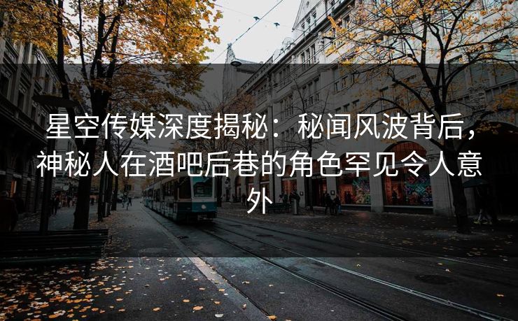 星空传媒深度揭秘：秘闻风波背后，神秘人在酒吧后巷的角色罕见令人意外