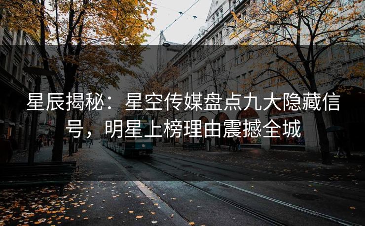 星辰揭秘：星空传媒盘点九大隐藏信号，明星上榜理由震撼全城