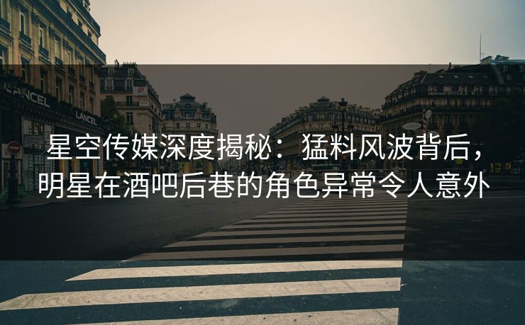 星空传媒深度揭秘：猛料风波背后，明星在酒吧后巷的角色异常令人意外