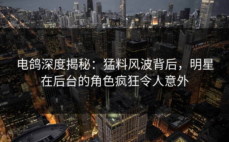 电鸽深度揭秘：猛料风波背后，明星在后台的角色疯狂令人意外