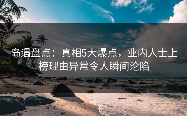 岛遇盘点:真相5大爆点,业内人士上榜理由异常令人瞬间沦陷 岛遇盘点:真相5大爆点,业内人士上榜理由异常令人瞬间沦陷