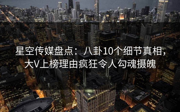 星空传媒盘点：八卦10个细节真相，大V上榜理由疯狂令人勾魂摄魄