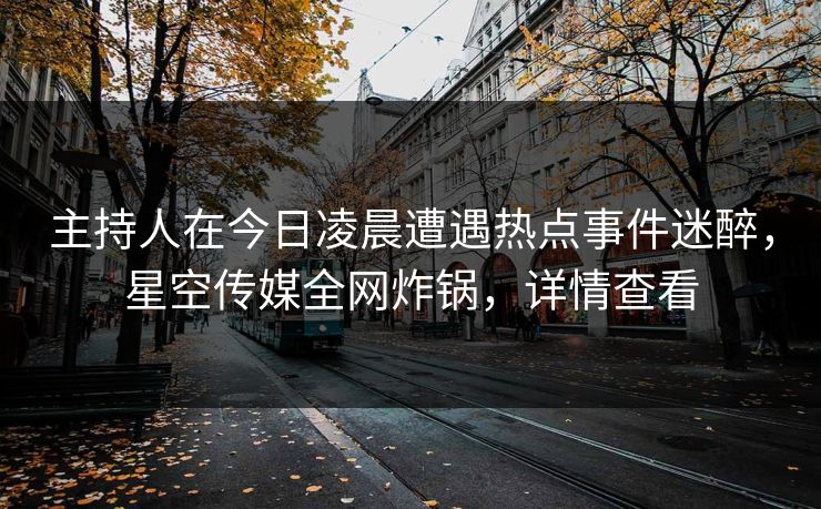 主持人在今日凌晨遭遇热点事件迷醉，星空传媒全网炸锅，详情查看