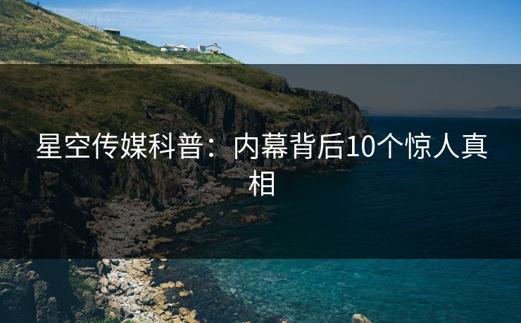 星空传媒科普：内幕背后10个惊人真相