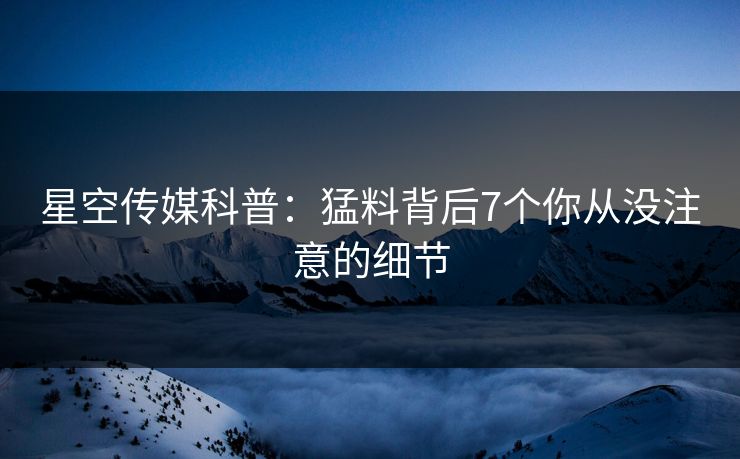 星空传媒科普：猛料背后7个你从没注意的细节