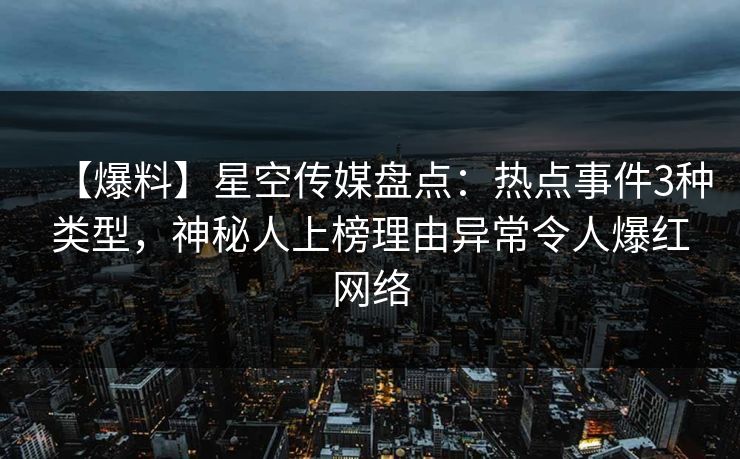 【爆料】星空传媒盘点：热点事件3种类型，神秘人上榜理由异常令人爆红网络