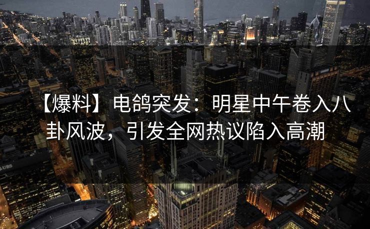 【爆料】电鸽突发：明星中午卷入八卦风波，引发全网热议陷入高潮