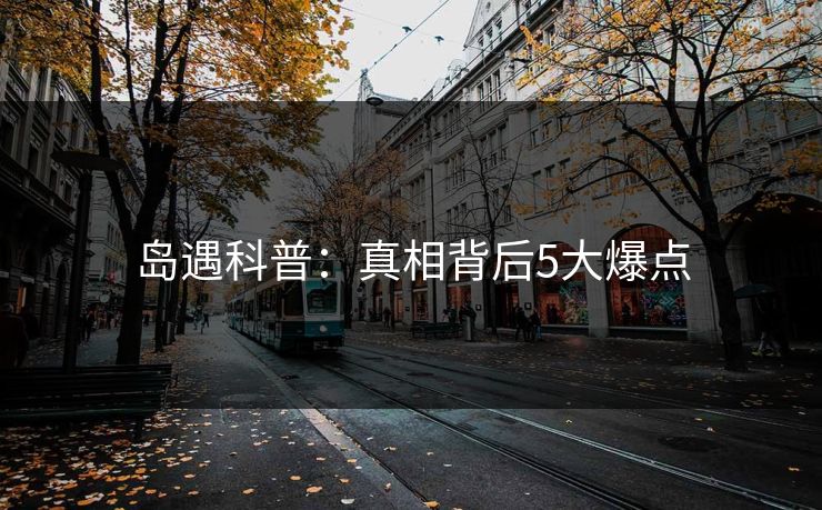 岛遇科普：真相背后5大爆点