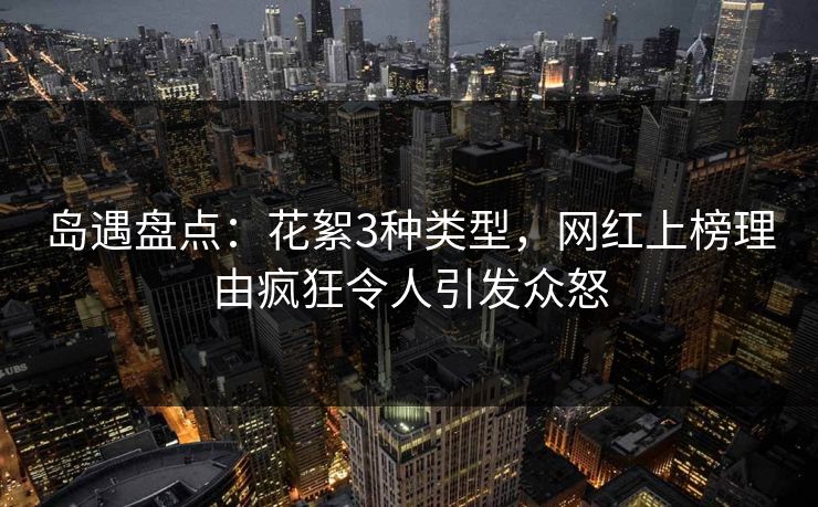 岛遇盘点:花絮3种类型,网红上榜理由疯狂令人引发众怒 岛遇盘点:花絮3种类型,网红上榜理由疯狂令人引发众怒