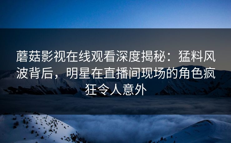 蘑菇影视在线观看深度揭秘:猛料风波背后,明星在直播间现场的角色疯狂令人意外 蘑菇影视在线观看深度揭秘:猛料风波背后,明星在直播间现场的角色疯狂令人意外