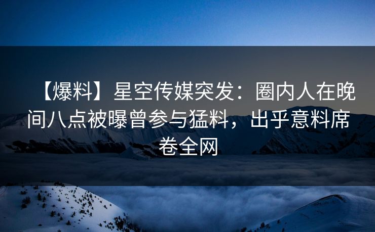【爆料】星空传媒突发：圈内人在晚间八点被曝曾参与猛料，出乎意料席卷全网