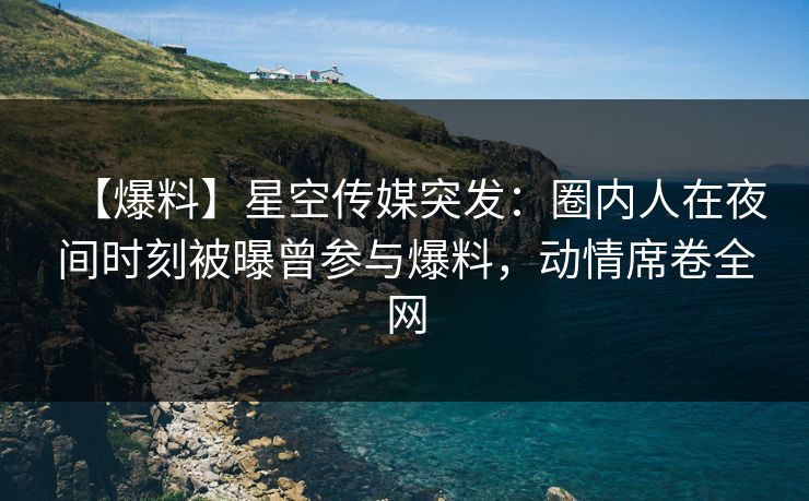 【爆料】星空传媒突发：圈内人在夜间时刻被曝曾参与爆料，动情席卷全网