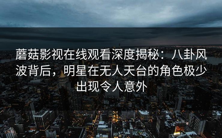 蘑菇影视在线观看深度揭秘:八卦风波背后,明星在无人天台的角色极少出现令人意外 蘑菇影视在线观看深度揭秘:八卦风波背后,明星在无人天台的角色极少出现令人意外