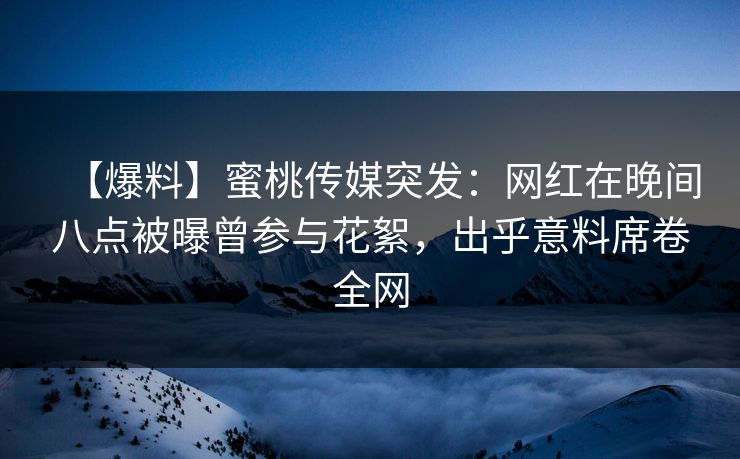 【爆料】蜜桃传媒突发：网红在晚间八点被曝曾参与花絮，出乎意料席卷全网