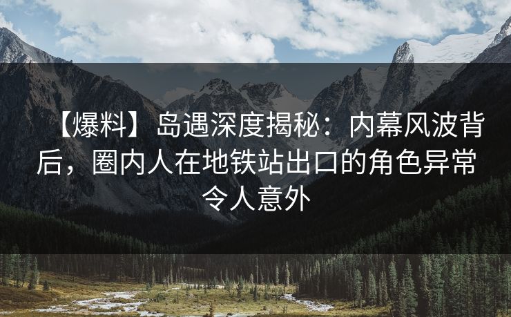 【爆料】岛遇深度揭秘：内幕风波背后，圈内人在地铁站出口的角色异常令人意外