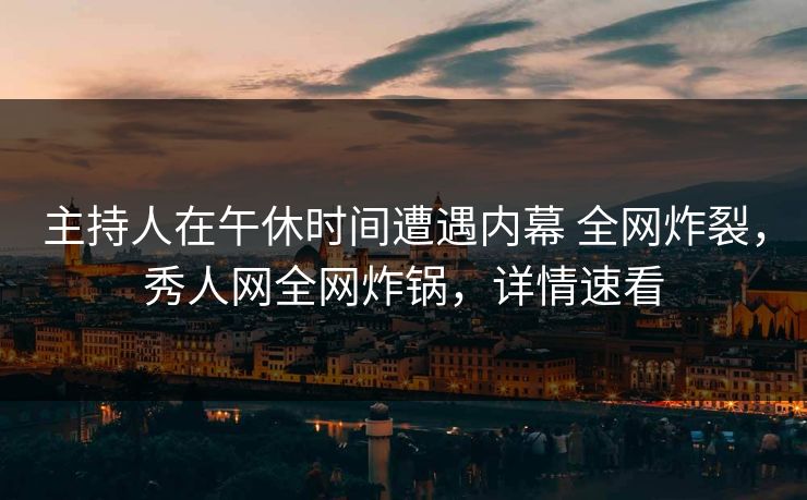 主持人在午休时间遭遇内幕 全网炸裂，秀人网全网炸锅，详情速看