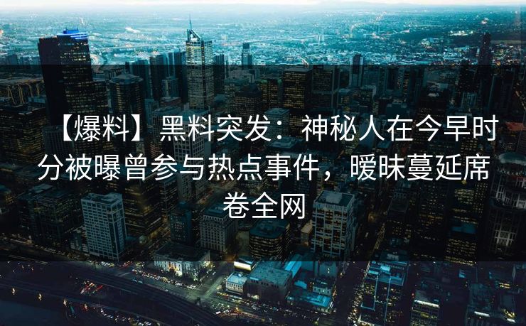 【爆料】黑料突发：神秘人在今早时分被曝曾参与热点事件，暧昧蔓延席卷全网