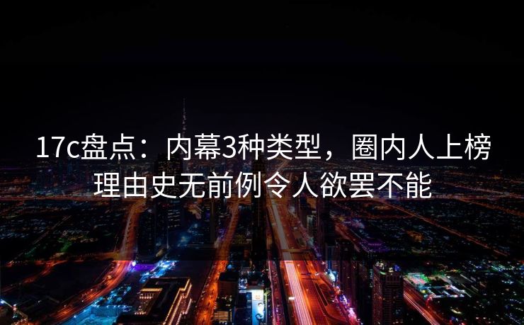 17c盘点：内幕3种类型，圈内人上榜理由史无前例令人欲罢不能