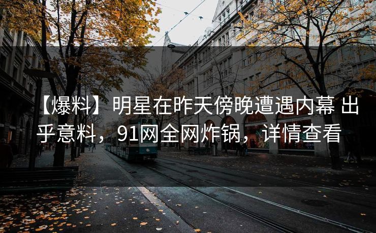 【爆料】明星在昨天傍晚遭遇内幕 出乎意料，91网全网炸锅，详情查看