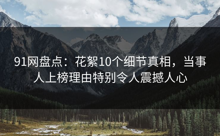 91网盘点：花絮10个细节真相，当事人上榜理由特别令人震撼人心