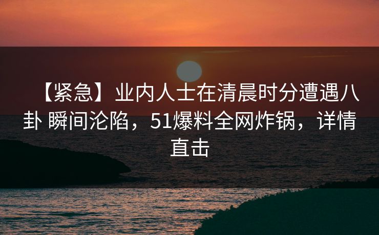 【紧急】业内人士在清晨时分遭遇八卦 瞬间沦陷，51爆料全网炸锅，详情直击