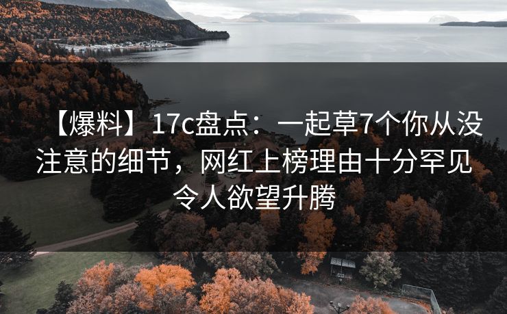 【爆料】17c盘点：一起草7个你从没注意的细节，网红上榜理由十分罕见令人欲望升腾