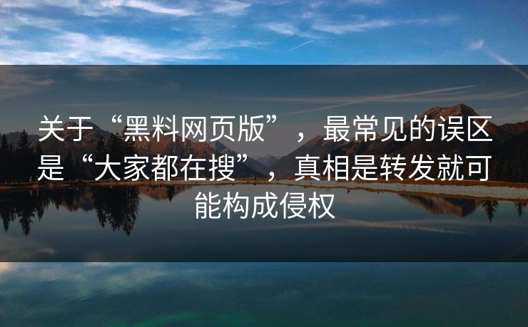 关于“黑料网页版”,最常见的误区是“大家都在搜”,真相是转发就可能构成侵权 关于“黑料网页版”,最常见的误区是“大家都在搜”,真相是转发就可能构成侵权