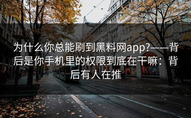 为什么你总能刷到黑料网app?——背后是你手机里的权限到底在干嘛：背后有人在推