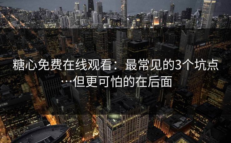 糖心免费在线观看：最常见的3个坑点…但更可怕的在后面