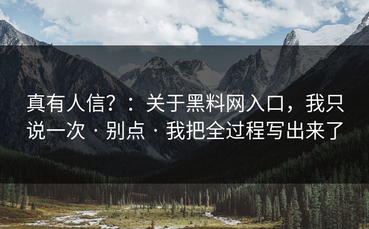 真有人信?:关于黑料网入口,我只说一次 · 别点 · 我把全过程写出来了 真有人信?:关于黑料网入口,我只说一次 · 别点 · 我把全过程写出来了