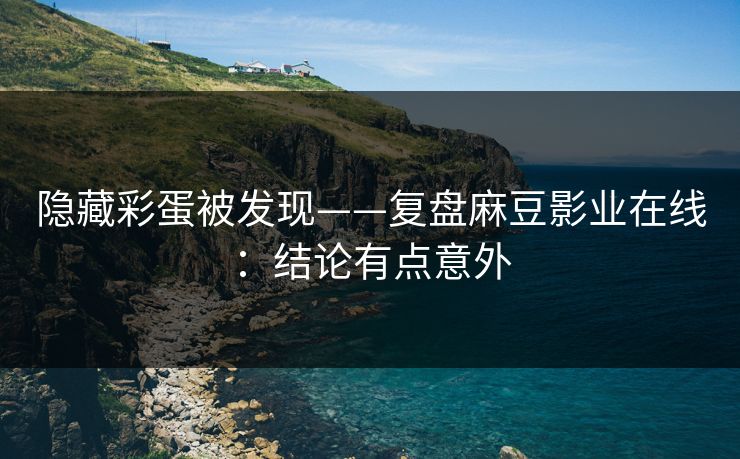隐藏彩蛋被发现——复盘麻豆影业在线：结论有点意外