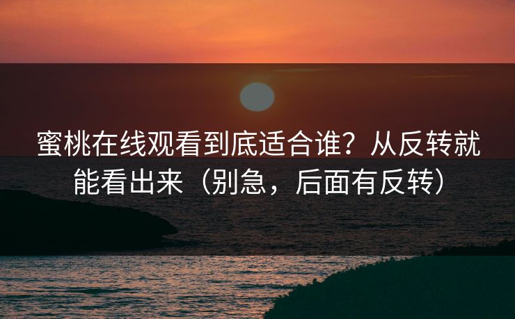 蜜桃在线观看到底适合谁？从反转就能看出来（别急，后面有反转）